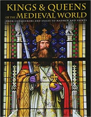 Kings and Queens of the Medieval World: From Conquerors and Exiles to Madmen and Saints